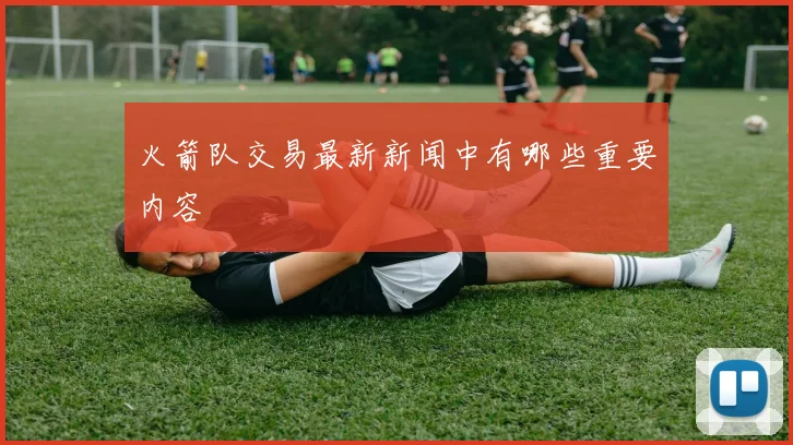 火箭队交易最新新闻中有哪些重要内容