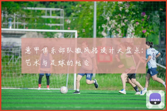 意甲俱乐部队徽风格设计大盘点：艺术与足球的结合