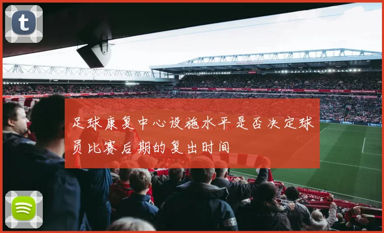 足球康复中心设施水平是否决定球员比赛后期的复出时间