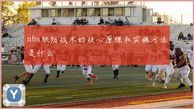 nba联防战术的核心原理和实施方法是什么