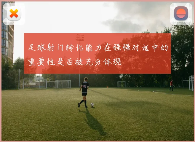 足球射门转化能力在强强对话中的重要性是否被充分体现