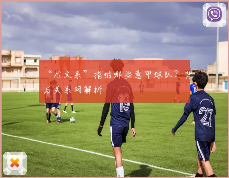 “尤文系”指的哪些意甲球队？背后关系网解析