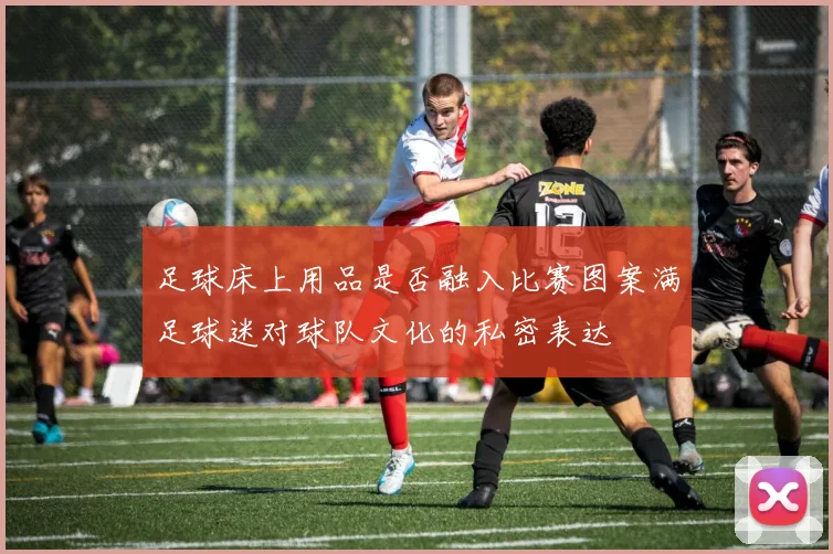 足球床上用品是否融入比赛图案满足球迷对球队文化的私密表达
