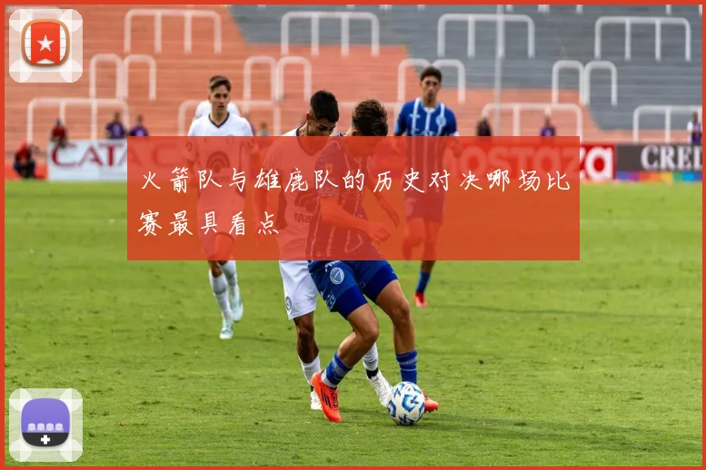 火箭队与雄鹿队的历史对决哪场比赛最具看点