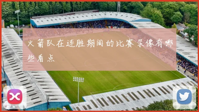 火箭队在连胜期间的比赛录像有哪些看点