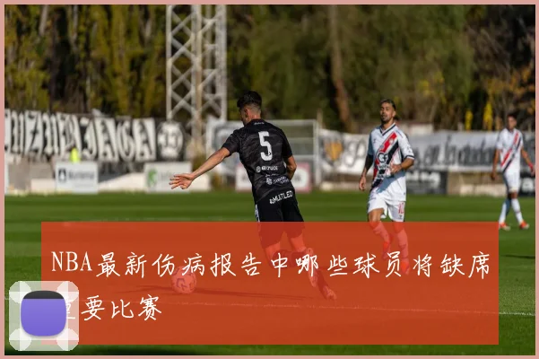 NBA最新伤病报告中哪些球员将缺席重要比赛