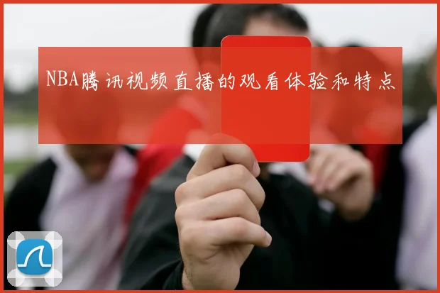NBA腾讯视频直播的观看体验和特点