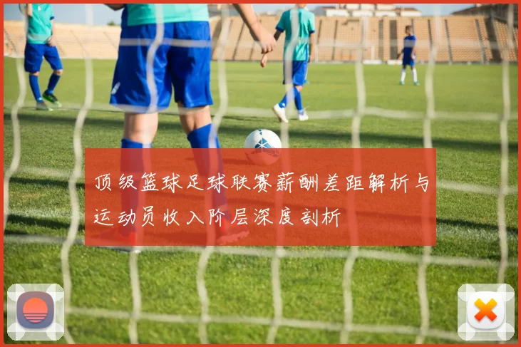 顶级篮球足球联赛薪酬差距解析与运动员收入阶层深度剖析