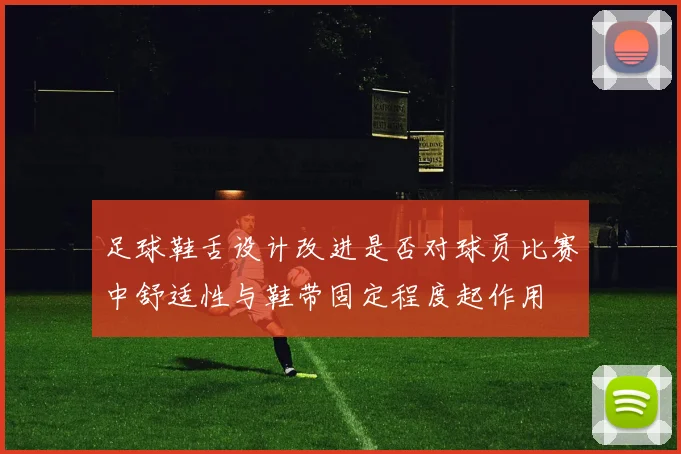 足球鞋舌设计改进是否对球员比赛中舒适性与鞋带固定程度起作用