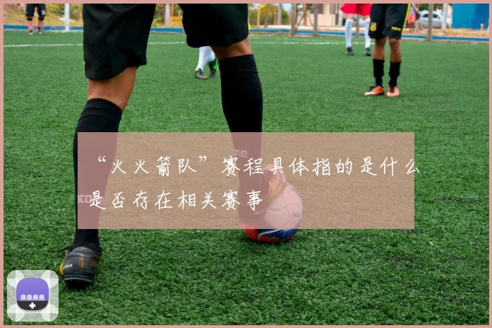 “火火箭队”赛程具体指的是什么是否存在相关赛事